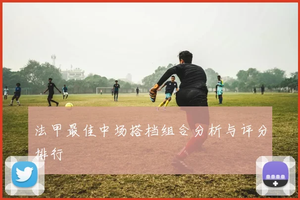 法甲最佳中场搭档组合分析与评分排行