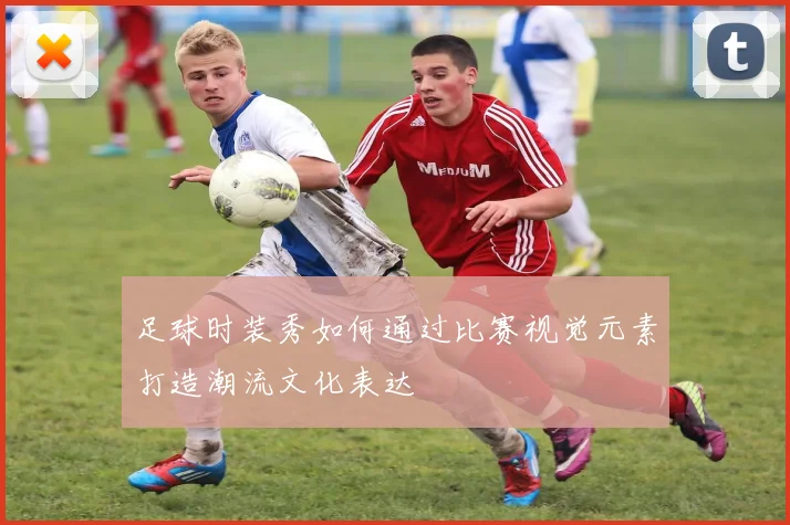 足球时装秀如何通过比赛视觉元素打造潮流文化表达