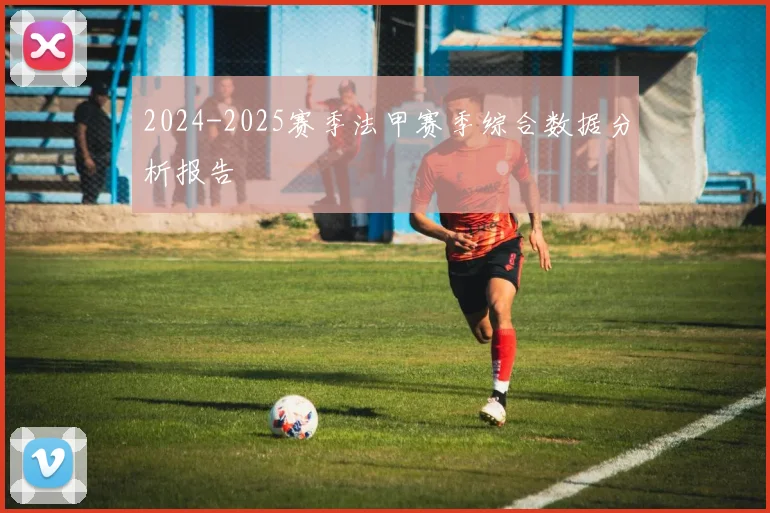 2024-2025赛季法甲赛季综合数据分析报告
