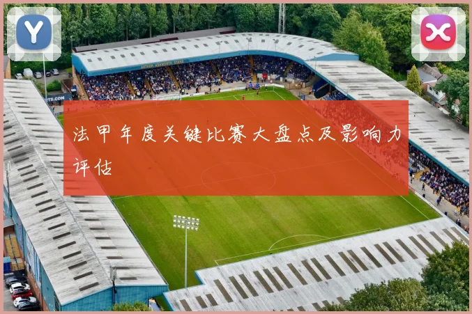 法甲年度关键比赛大盘点及影响力评估