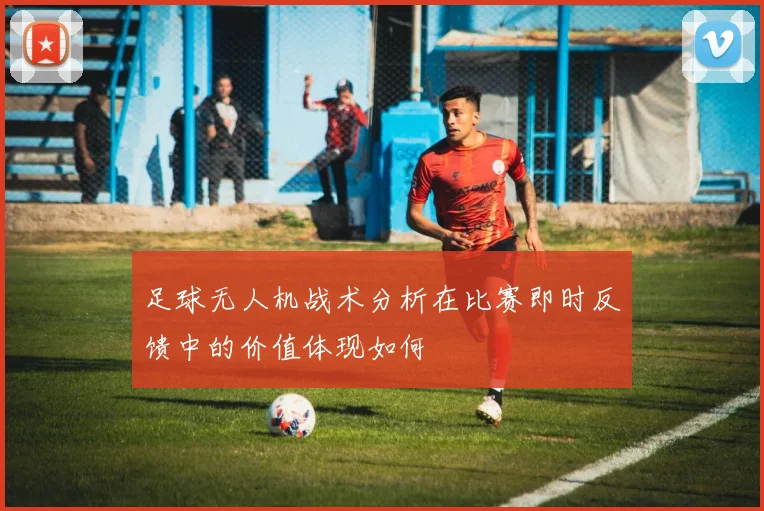 足球无人机战术分析在比赛即时反馈中的价值体现如何