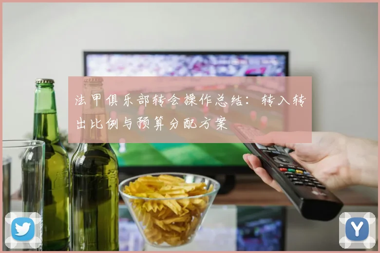 法甲俱乐部转会操作总结：转入转出比例与预算分配方案