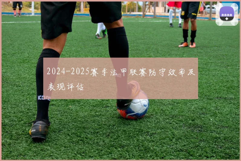 2024-2025赛季法甲联赛防守效率及表现评估
