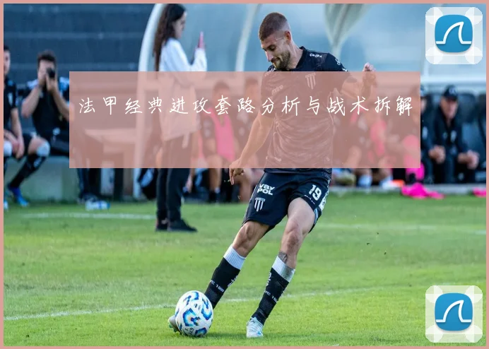 法甲经典进攻套路分析与战术拆解