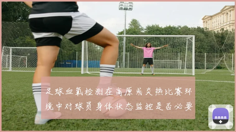足球血氧检测在高原或炎热比赛环境中对球员身体状态监控是否必要