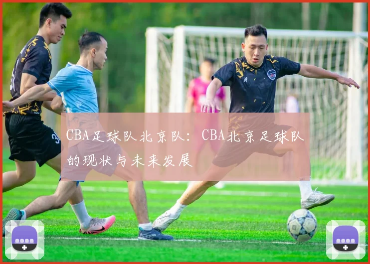 CBA足球队北京队：CBA北京足球队的现状与未来发展