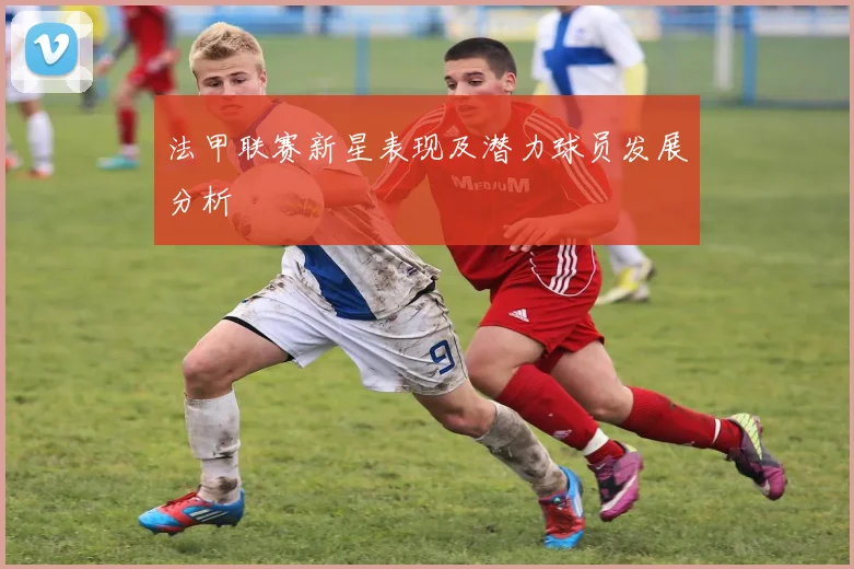 法甲联赛新星表现及潜力球员发展分析