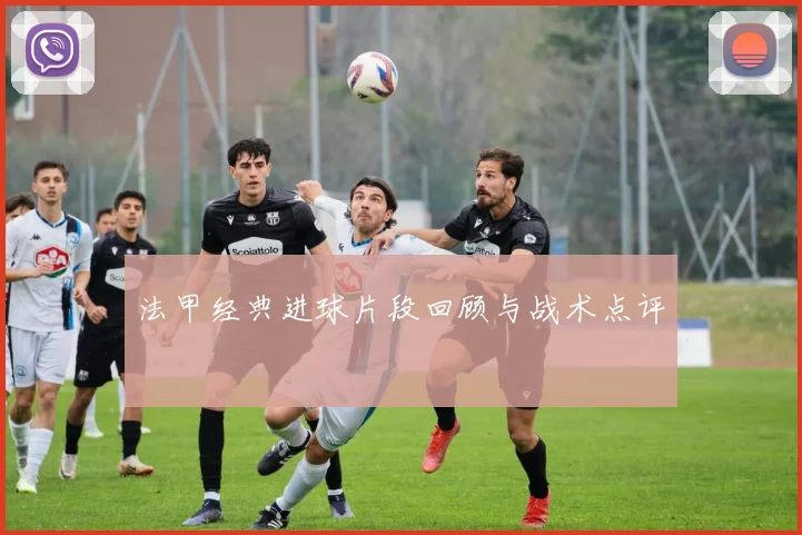 法甲经典进球片段回顾与战术点评