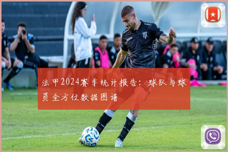 法甲2024赛季统计报告：球队与球员全方位数据图谱