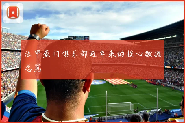 法甲豪门俱乐部近年来的核心数据总览