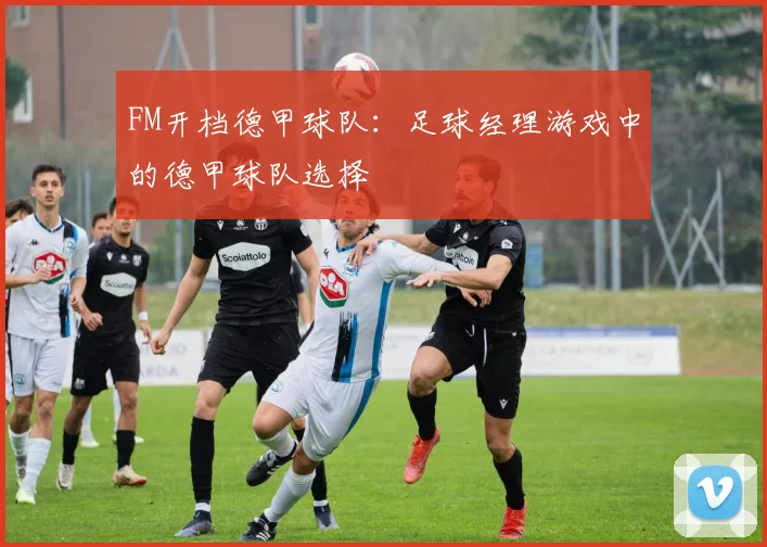 FM开档德甲球队：足球经理游戏中的德甲球队选择