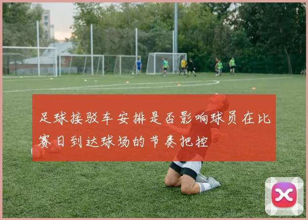 足球接驳车安排是否影响球员在比赛日到达球场的节奏把控